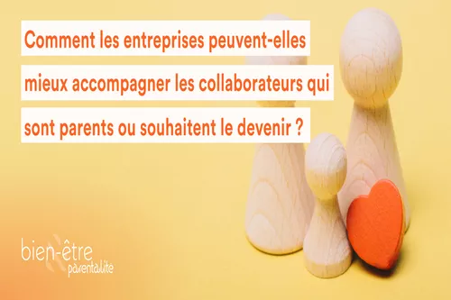 Comment les entreprises peuvent-elles mieux accompagner les collaborateurs qui sont parents ou souhaitent le devenir ? 